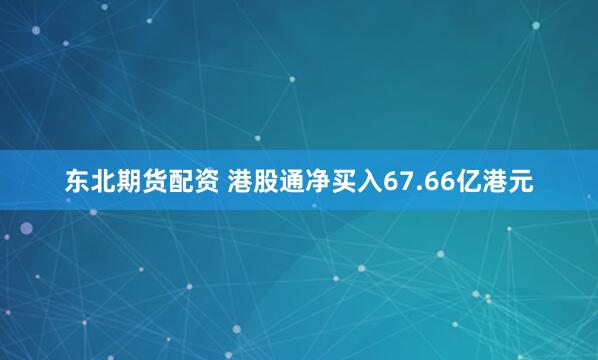 东北期货配资 港股通净买入67.66亿港元