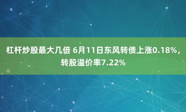 杠杆炒股最大几倍 6月11日东风转债上涨0.18%，转股溢价率7.22%