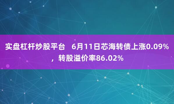 实盘杠杆炒股平台   6月11日芯海转债上涨0.09%，转股溢价率86.02%
