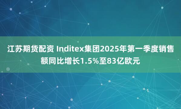 江苏期货配资 Inditex集团2025年第一季度销售额同比增长1.5%至83亿欧元