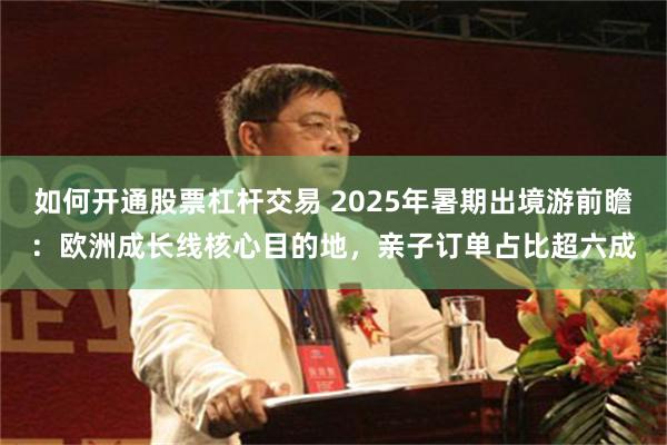 如何开通股票杠杆交易 2025年暑期出境游前瞻：欧洲成长线核心目的地，亲子订单占比超六成