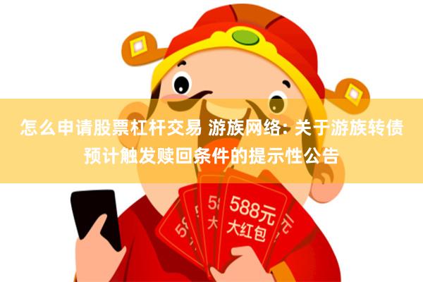 怎么申请股票杠杆交易 游族网络: 关于游族转债预计触发赎回条件的提示性公告