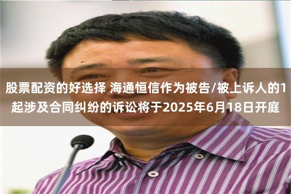 股票配资的好选择 海通恒信作为被告/被上诉人的1起涉及合同纠纷的诉讼将于2025年6月18日开庭