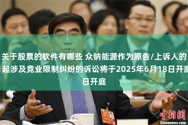 关于股票的软件有哪些 众钠能源作为原告/上诉人的1起涉及竞业限制纠纷的诉讼将于2025年6月18日开庭