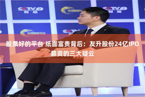 股票好的平台 纸面富贵背后：友升股份24亿IPO募资的三大疑云