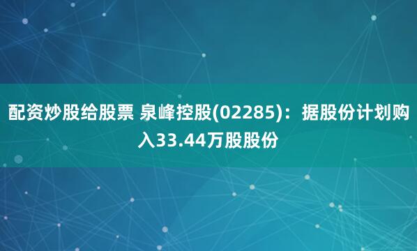 配资炒股给股票 泉峰控股(02285)：据股份计划购入33.44万股股份