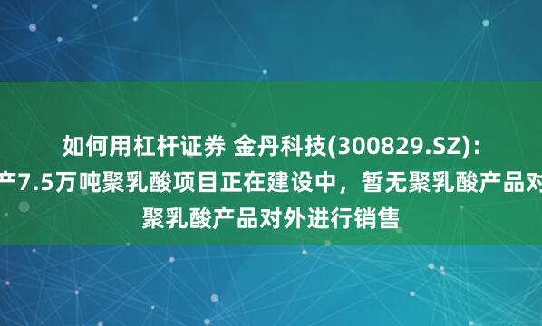 如何用杠杆证券 金丹科技(300829.SZ)：目前公司年产7.5万吨聚乳酸项目正在建设中，暂无聚乳酸产品对外进行销售