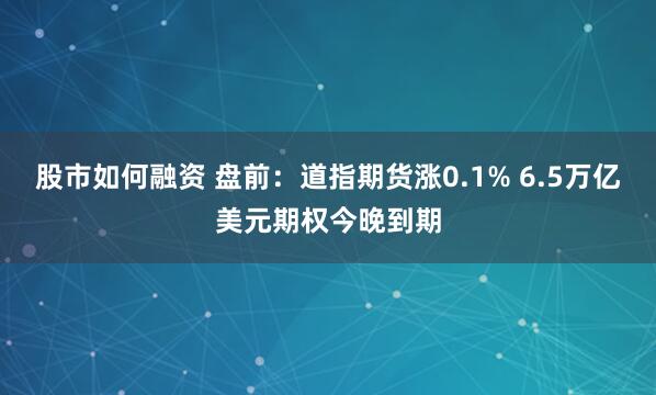 股市如何融资 盘前：道指期货涨0.1% 6.5万亿美元期权今晚到期