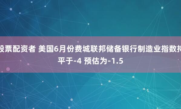 股票配资者 美国6月份费城联邦储备银行制造业指数持平于-4 预估为-1.5