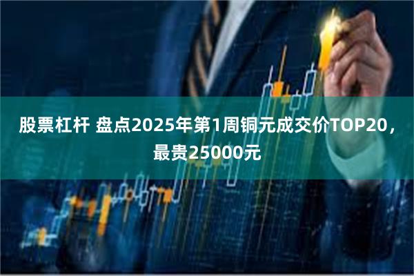 股票杠杆 盘点2025年第1周铜元成交价TOP20，最贵25000元