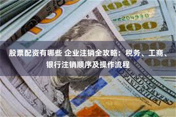 股票配资有哪些 企业注销全攻略:税务、工商、银行注销顺序及操作流程