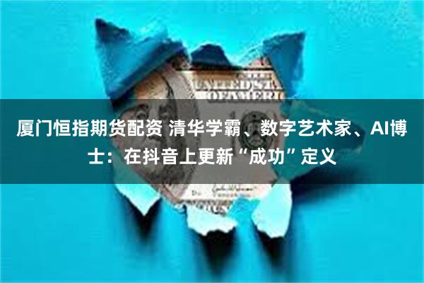 厦门恒指期货配资 清华学霸、数字艺术家、AI博士：在抖音上更新“成功”定义