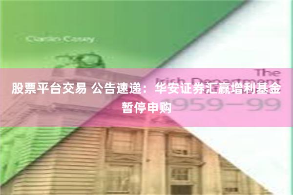 股票平台交易 公告速递：华安证券汇赢增利基金暂停申购