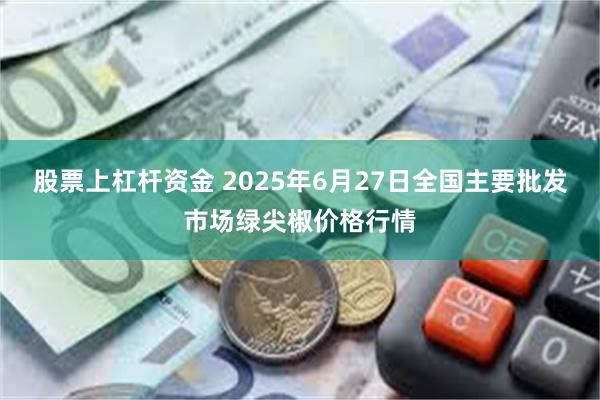 股票上杠杆资金 2025年6月27日全国主要批发市场绿尖椒价格行情