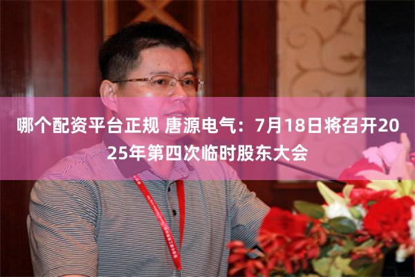 哪个配资平台正规 唐源电气：7月18日将召开2025年第四次临时股东大会