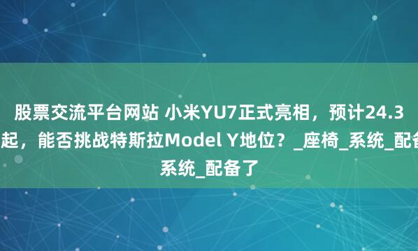 股票交流平台网站 小米YU7正式亮相，预计24.39万起，能否挑战特斯拉Model Y地位？_座椅_系统_配备了