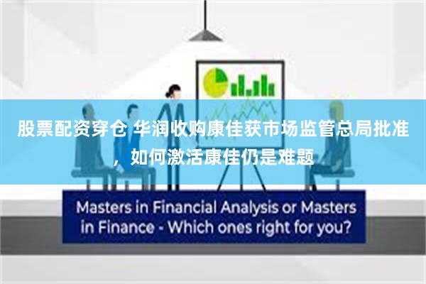 股票配资穿仓 华润收购康佳获市场监管总局批准，如何激活康佳仍是难题