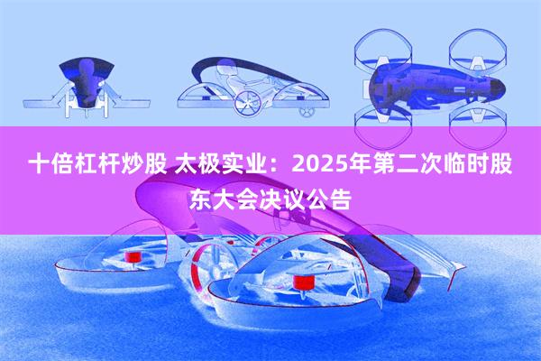 十倍杠杆炒股 太极实业：2025年第二次临时股东大会决议公告
